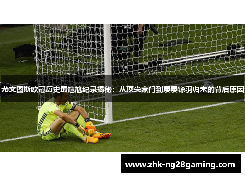 尤文图斯欧冠历史最尴尬纪录揭秘：从顶尖豪门到屡屡铩羽归来的背后原因