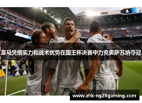 皇马凭借实力和战术优势在国王杯决赛中力克奥萨苏纳夺冠