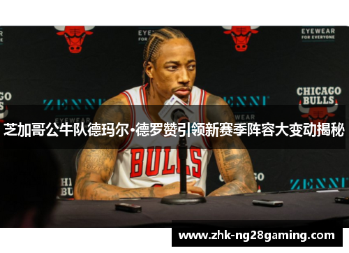 芝加哥公牛队德玛尔·德罗赞引领新赛季阵容大变动揭秘