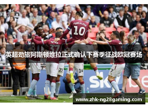 英超劲旅阿斯顿维拉正式确认下赛季征战欧冠赛场